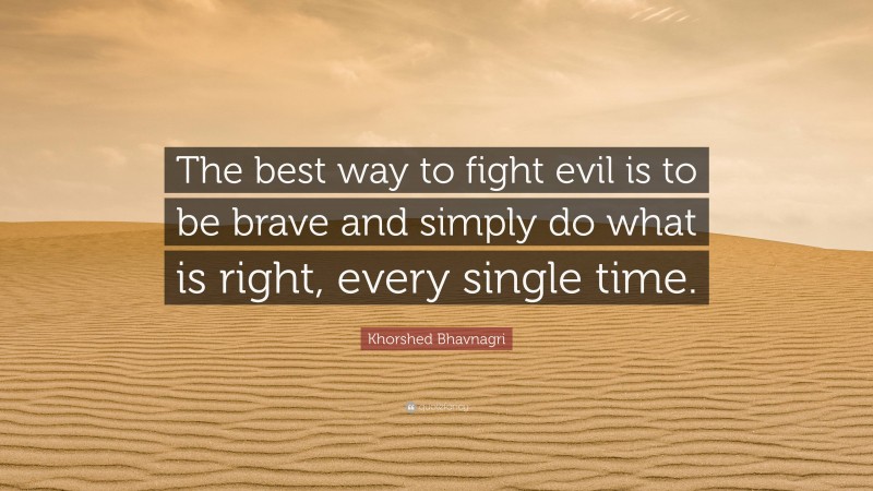 Khorshed Bhavnagri Quote: “The best way to fight evil is to be brave and simply do what is right, every single time.”