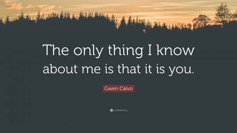 Gwen Calvo Quote: “The only thing I know about me is that it is you.”