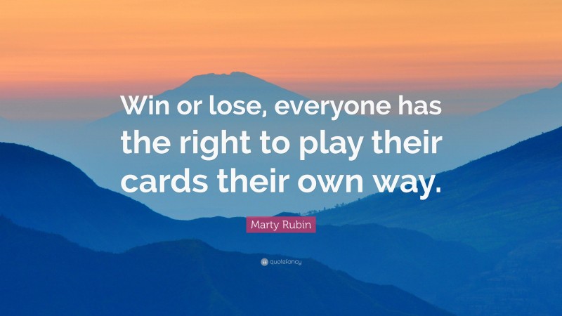 Marty Rubin Quote: “Win or lose, everyone has the right to play their cards their own way.”