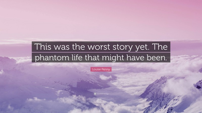 Louise Penny Quote: “This was the worst story yet. The phantom life that might have been.”