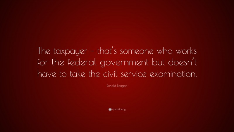 Ronald Reagan Quote: “The taxpayer – that’s someone who works for the federal government but doesn’t have to take the civil service examination.”
