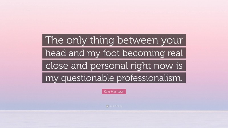 Kim Harrison Quote: “The only thing between your head and my foot becoming real close and personal right now is my questionable professionalism.”