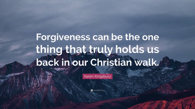 Karen Kingsbury Quote: “Forgiveness can be the one thing that truly holds us back in our Christian walk.”