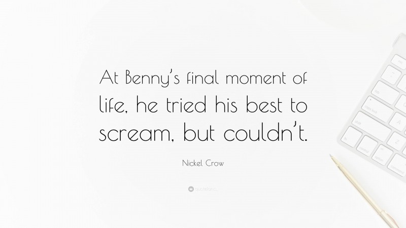 Nickel Crow Quote: “At Benny’s final moment of life, he tried his best to scream, but couldn’t.”