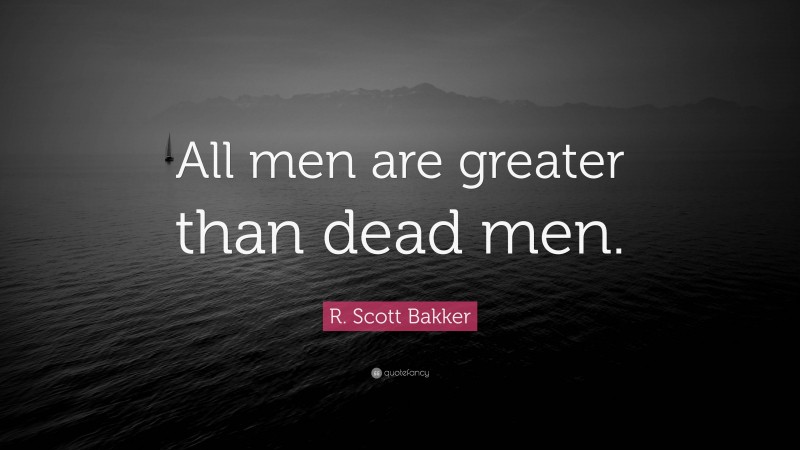 R. Scott Bakker Quote: “All men are greater than dead men.”