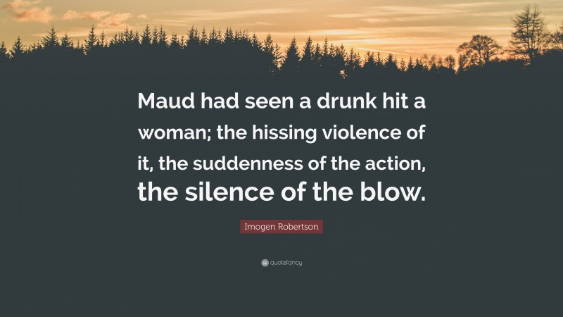 Imogen Robertson Quote: “Maud had seen a drunk hit a woman; the hissing violence of it, the suddenness of the action, the silence of the blow.”