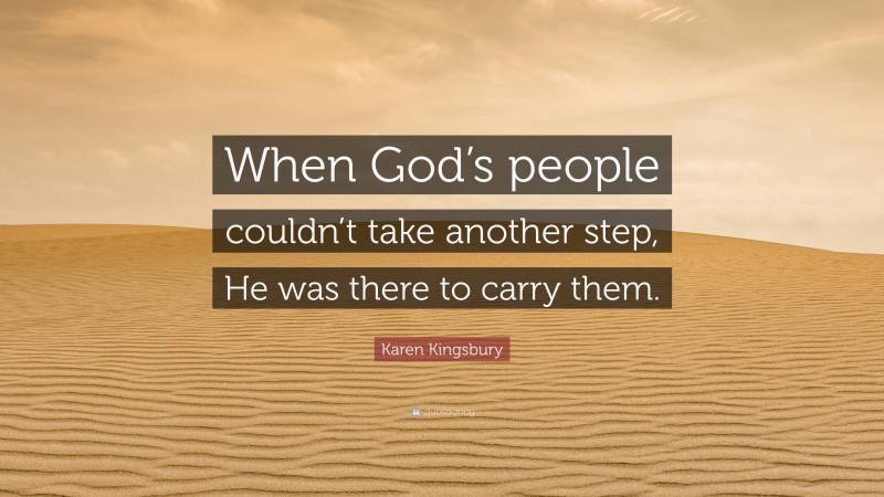 Karen Kingsbury Quote: “When God’s people couldn’t take another step, He was there to carry them.”