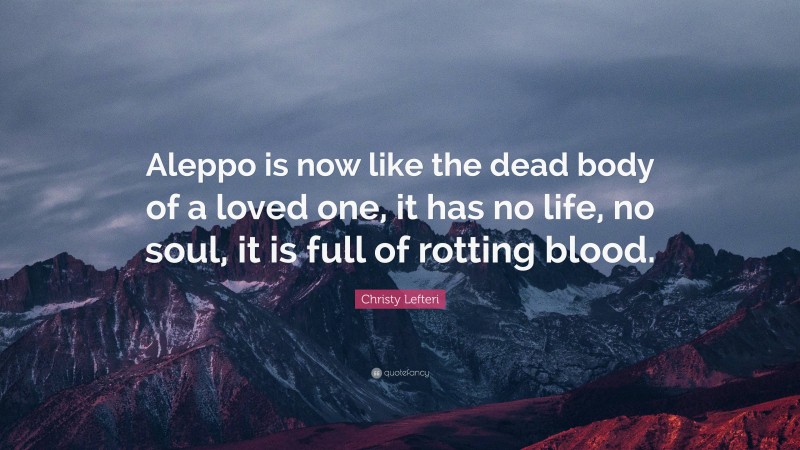 Christy Lefteri Quote: “Aleppo is now like the dead body of a loved one, it has no life, no soul, it is full of rotting blood.”