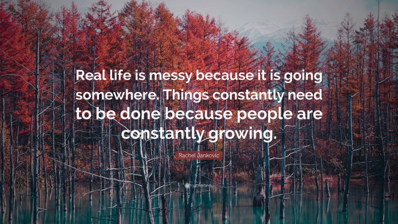 Rachel Jankovic Quote: “Real life is messy because it is going somewhere. Things constantly need to be done because people are constantly growing.”