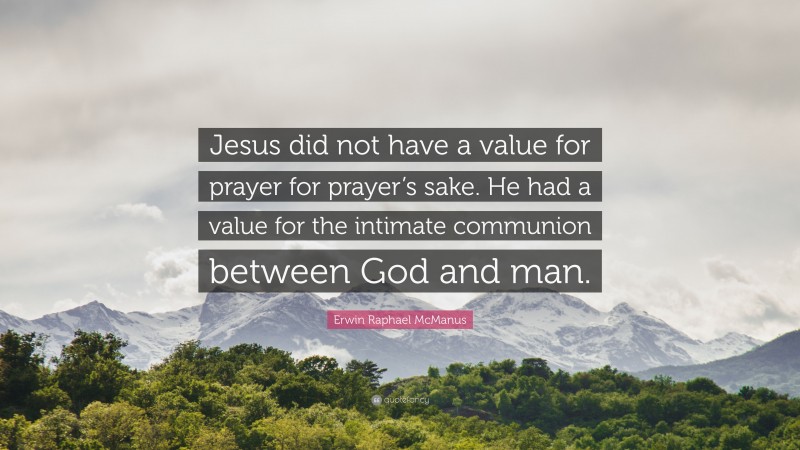 Erwin Raphael McManus Quote: “Jesus did not have a value for prayer for prayer’s sake. He had a value for the intimate communion between God and man.”