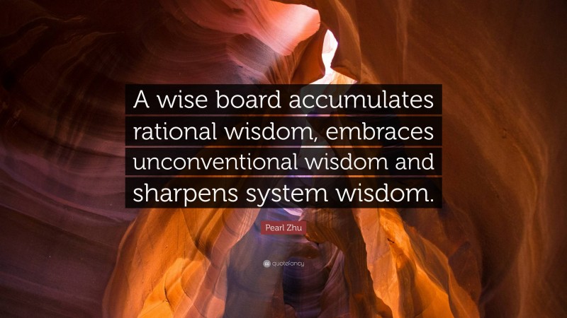 Pearl Zhu Quote: “A wise board accumulates rational wisdom, embraces unconventional wisdom and sharpens system wisdom.”