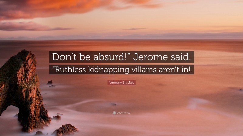 Lemony Snicket Quote: “Don’t be absurd!” Jerome said. “Ruthless kidnapping villains aren’t in!”