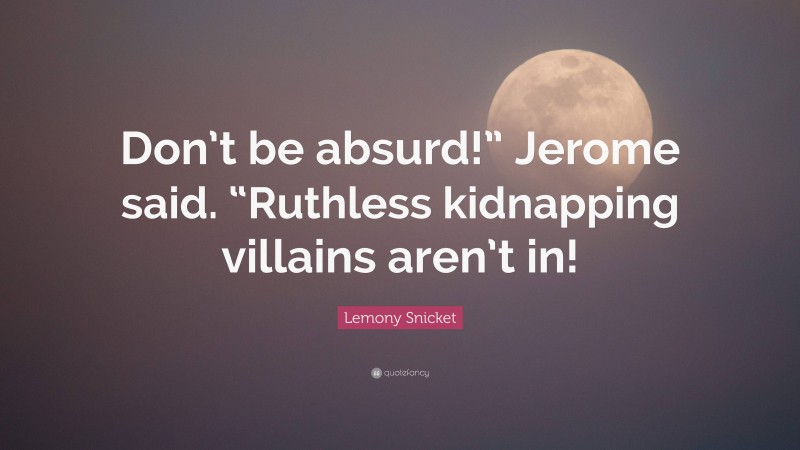 Lemony Snicket Quote: “Don’t be absurd!” Jerome said. “Ruthless kidnapping villains aren’t in!”