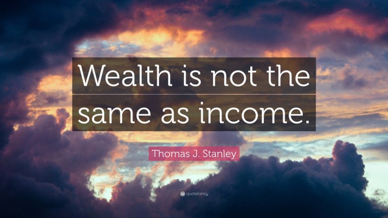 Thomas J. Stanley Quote: “Wealth is not the same as income.”