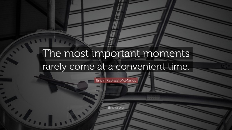 Erwin Raphael McManus Quote: “The most important moments rarely come at a convenient time.”