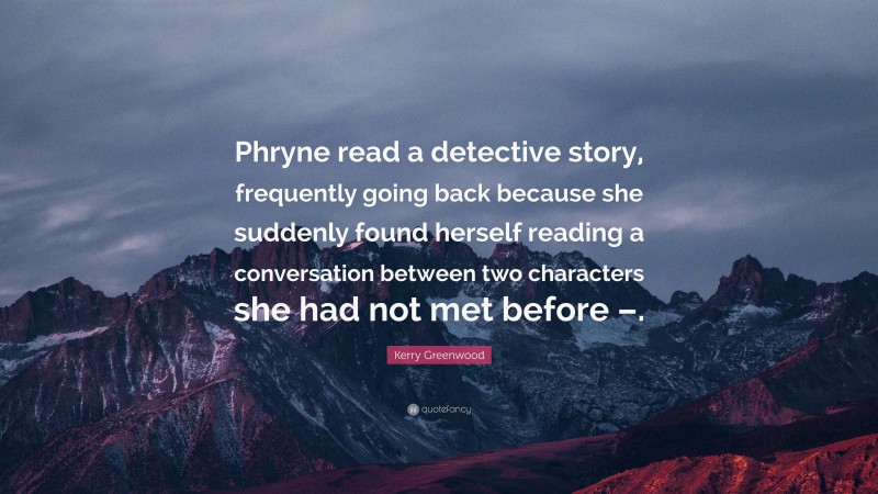 Kerry Greenwood Quote: “Phryne read a detective story, frequently going back because she suddenly found herself reading a conversation between two characters she had not met before –.”