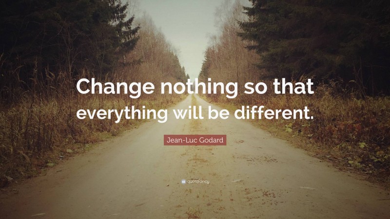 Jean-Luc Godard Quote: “Change nothing so that everything will be different.”