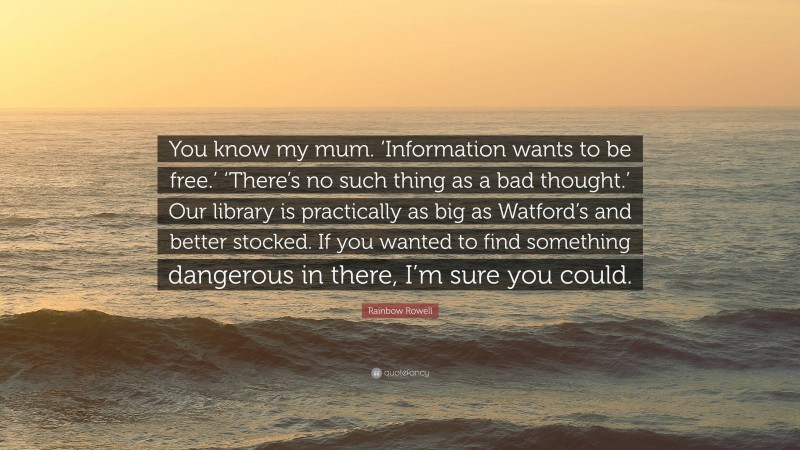 Rainbow Rowell Quote: “You know my mum. ‘Information wants to be free.’ ‘There’s no such thing as a bad thought.’ Our library is practically as big as Watford’s and better stocked. If you wanted to find something dangerous in there, I’m sure you could.”