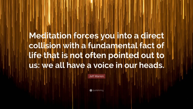 Jeff Warren Quote: “Meditation forces you into a direct collision with a fundamental fact of life that is not often pointed out to us: we all have a voice in our heads.”
