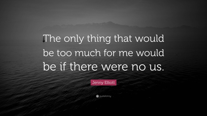 Jenny Elliott Quote: “The only thing that would be too much for me would be if there were no us.”