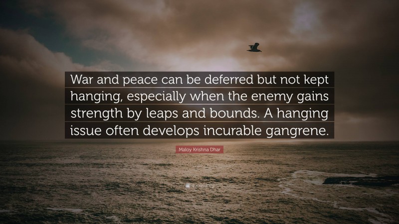Maloy Krishna Dhar Quote: “War and peace can be deferred but not kept hanging, especially when the enemy gains strength by leaps and bounds. A hanging issue often develops incurable gangrene.”