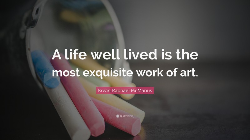 Erwin Raphael McManus Quote: “A life well lived is the most exquisite work of art.”