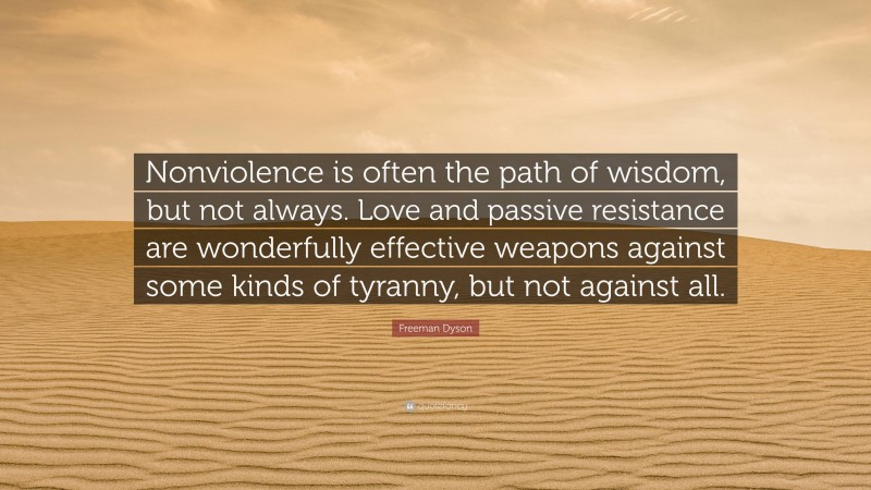 Freeman Dyson Quote: “Nonviolence is often the path of wisdom, but not always. Love and passive resistance are wonderfully effective weapons against some kinds of tyranny, but not against all.”