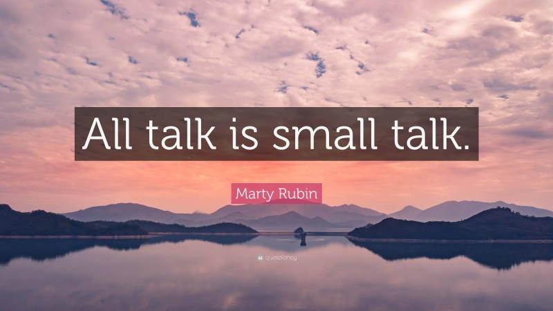 Marty Rubin Quote: “All talk is small talk.”