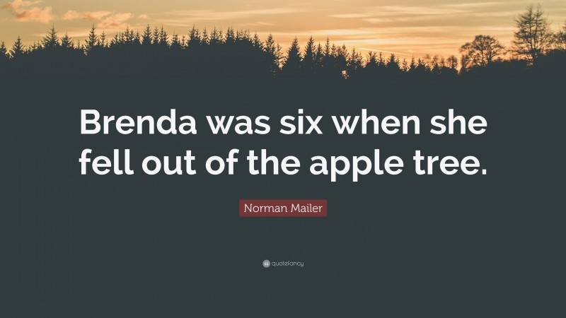 Norman Mailer Quote: “Brenda was six when she fell out of the apple tree.”