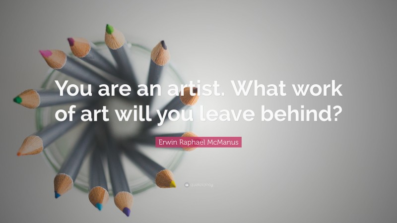 Erwin Raphael McManus Quote: “You are an artist. What work of art will you leave behind?”