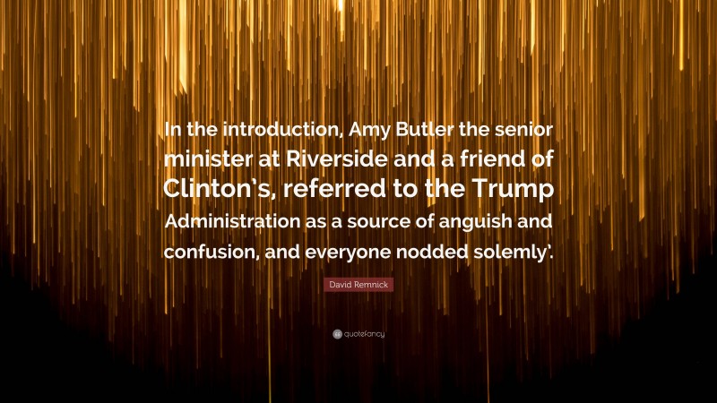 David Remnick Quote: “In the introduction, Amy Butler the senior minister at Riverside and a friend of Clinton’s, referred to the Trump Administration as a source of anguish and confusion, and everyone nodded solemly’.”