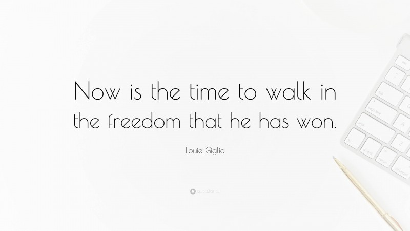 Louie Giglio Quote: “Now is the time to walk in the freedom that he has won.”