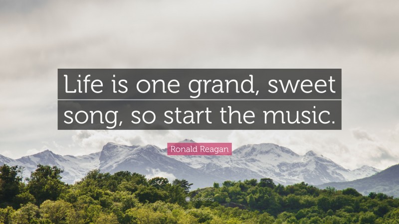 Ronald Reagan Quote: “Life is one grand, sweet song, so start the music.”