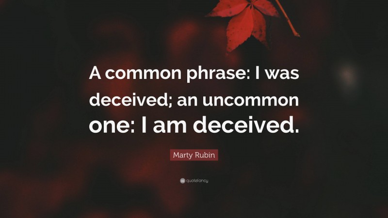 Marty Rubin Quote: “A common phrase: I was deceived; an uncommon one: I am deceived.”