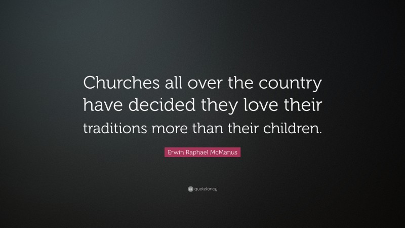 Erwin Raphael McManus Quote: “Churches all over the country have decided they love their traditions more than their children.”