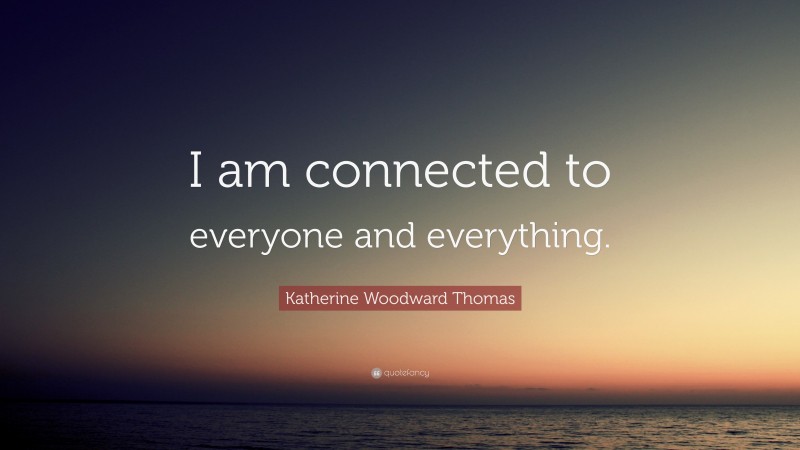 Katherine Woodward Thomas Quote: “I am connected to everyone and everything.”