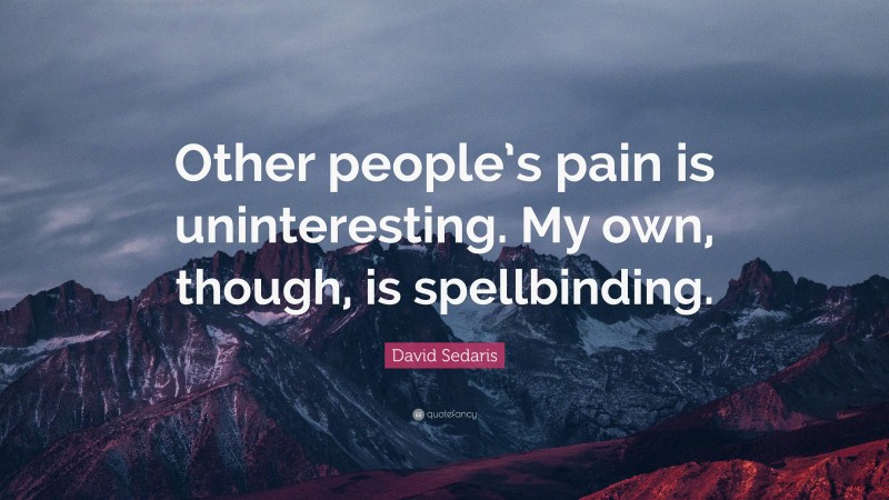 David Sedaris Quote: “Other people’s pain is uninteresting. My own, though, is spellbinding.”