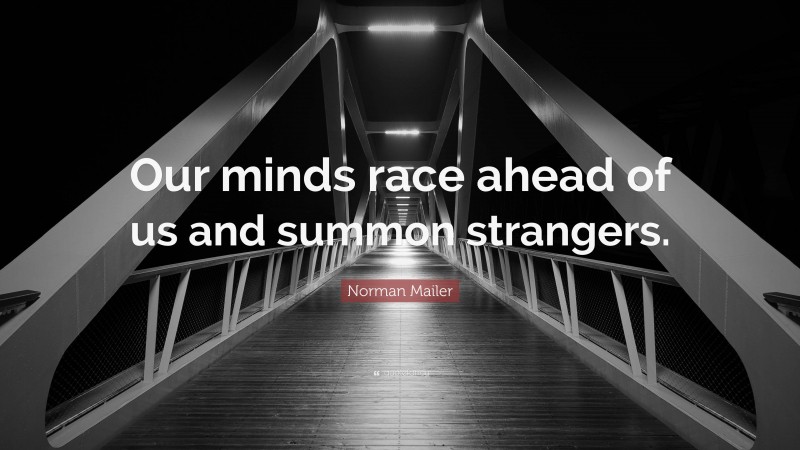 Norman Mailer Quote: “Our minds race ahead of us and summon strangers.”