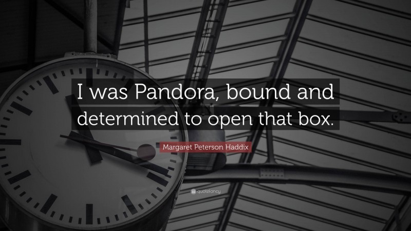 Margaret Peterson Haddix Quote: “I was Pandora, bound and determined to open that box.”