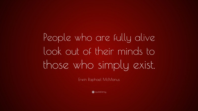 Erwin Raphael McManus Quote: “People who are fully alive look out of their minds to those who simply exist.”