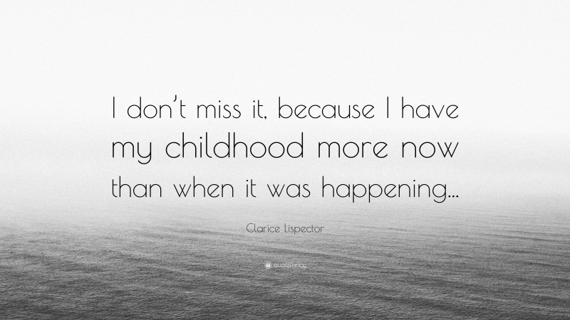 Clarice Lispector Quote: “I don’t miss it, because I have my childhood more now than when it was happening...”