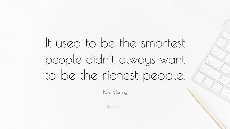Paul Murray Quote: “It used to be the smartest people didn’t always want to be the richest people.”