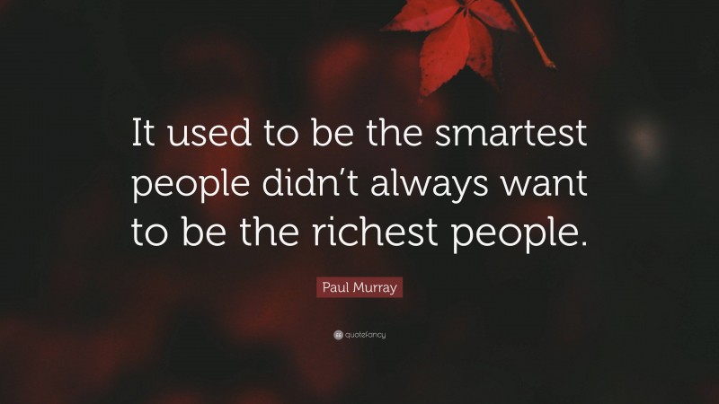 Paul Murray Quote: “It used to be the smartest people didn’t always want to be the richest people.”