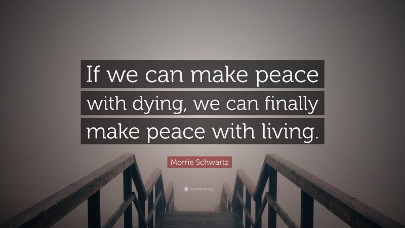 Morrie Schwartz Quote: “If we can make peace with dying, we can finally make peace with living.”