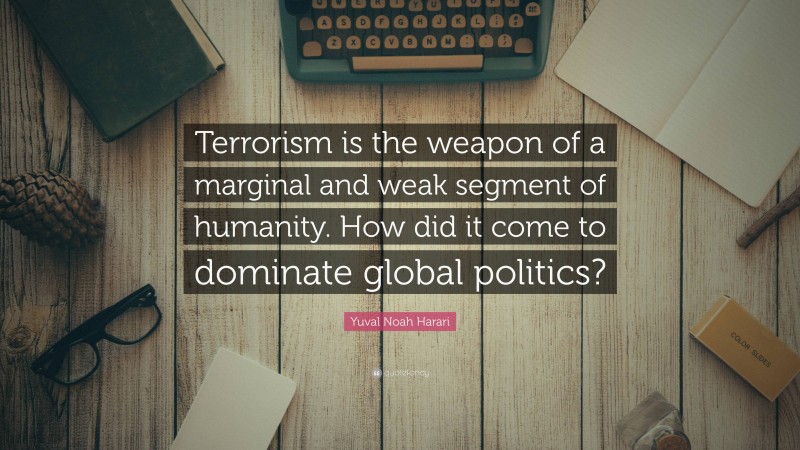 Yuval Noah Harari Quote: “Terrorism is the weapon of a marginal and weak segment of humanity. How did it come to dominate global politics?”