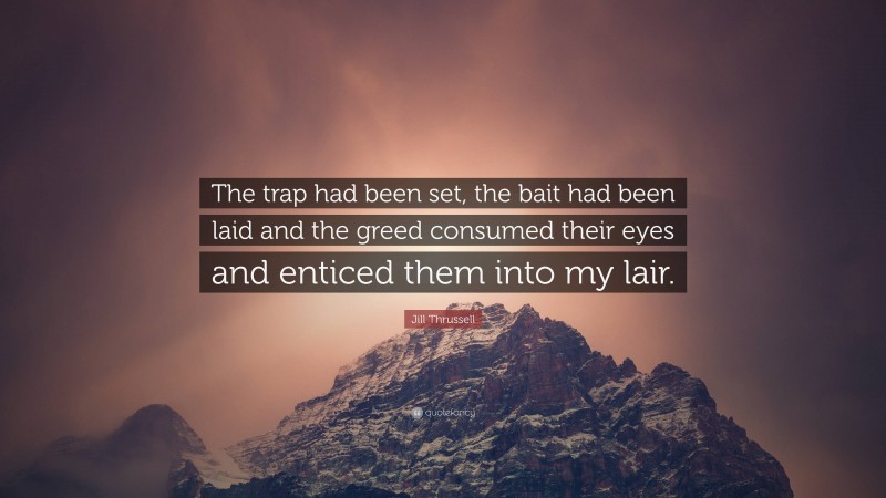 Jill Thrussell Quote: “The trap had been set, the bait had been laid and the greed consumed their eyes and enticed them into my lair.”
