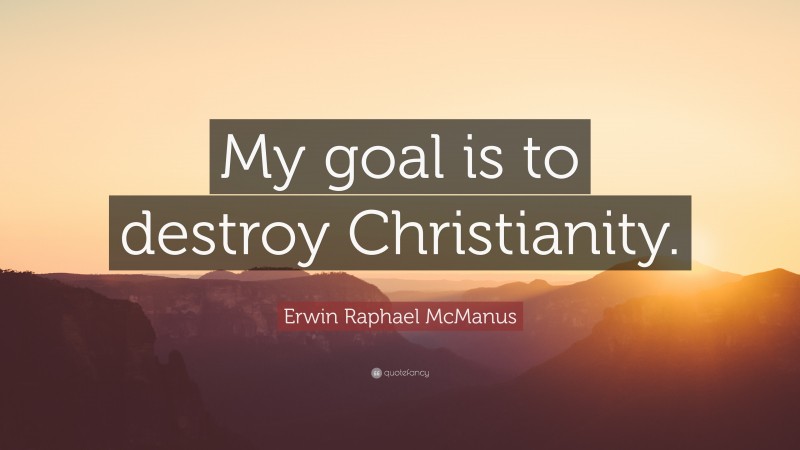 Erwin Raphael McManus Quote: “My goal is to destroy Christianity.”