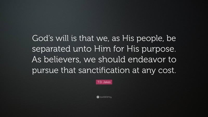 T.D. Jakes Quote: “God’s will is that we, as His people, be separated unto Him for His purpose. As believers, we should endeavor to pursue that sanctification at any cost.”