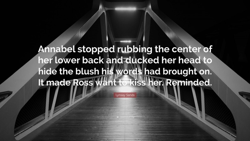 Lynsay Sands Quote: “Annabel stopped rubbing the center of her lower back and ducked her head to hide the blush his words had brought on. It made Ross want to kiss her. Reminded.”