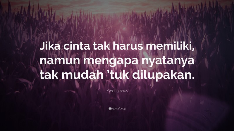 Anonymous Quote: “Jika cinta tak harus memiliki, namun mengapa nyatanya tak mudah ’tuk dilupakan.”